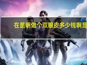 在昆明做个双眼皮多少钱啊 昆明做双眼皮那里好