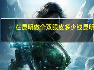 在昆明做个双眼皮多少钱 昆明哪里做双眼皮好