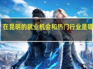 在昆明的就业机会和热门行业是哪些呢