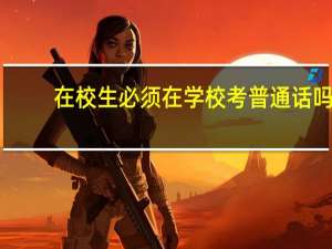 在校生必须在学校考普通话吗