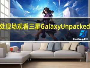 在此处现场观看三星GalaxyUnpackedPart2活动