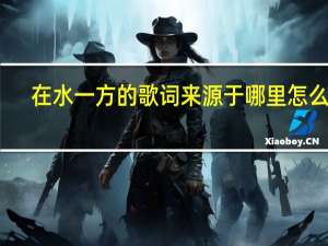 在水一方的歌词来源于哪里怎么读（在水一方的歌词来源于哪里）
