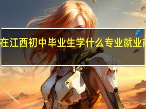 在江西初中毕业生学什么专业就业前景好