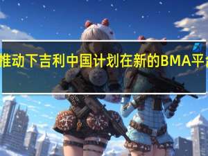 在沃尔沃的推动下 吉利中国计划在新的BMA平台上生产质子汽车