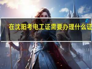 在沈阳考电工证需要办理什么证件