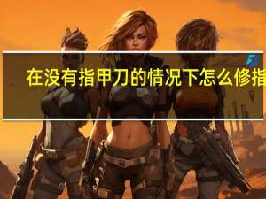 在没有指甲刀的情况下怎么修指甲