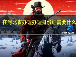 在河北省办理办理身份证需要什么材料