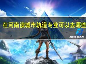 在河南读城市轨道专业可以去哪些学校