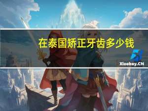 在泰国矫正牙齿多少钱，泰国的牙套怎么样，价钱大概多少