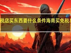 在海南免税店买东西要什么条件 海南买免税车需要什么条件