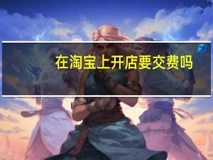 在淘宝上开店要交费吗