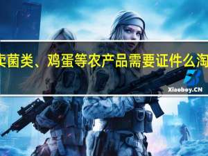在淘宝网上卖菌类、鸡蛋等农产品需要证件么 淘宝卖食品需要什么
