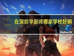 在深圳学厨师哪家学校好啊