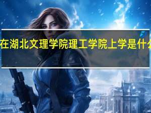 在湖北文理学院理工学院上学是什么体验