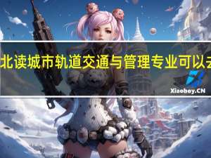 在湖北读城市轨道交通与管理专业可以去哪些学校