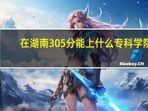 在湖南305分能上什么专科学院
