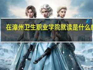 在漳州卫生职业学院就读是什么感受