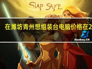 在潍坊青州想组装台电脑价格在2500-3000元左右求高手给个配置表