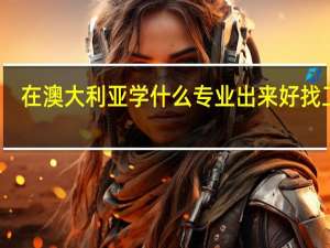 在澳大利亚学什么专业出来好找工作