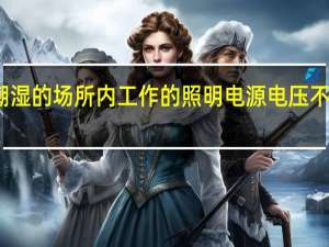 在特别潮湿的场所内工作的照明电源电压不得大于多少伏