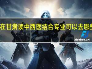 在甘肃读中西医结合专业可以去哪些学校