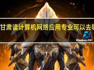 在甘肃读计算机网络应用专业可以去哪些学校