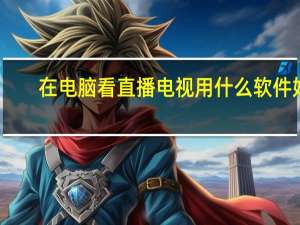 在电脑看直播电视用什么软件好（电脑上看电视直播用什么软件好）