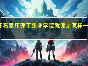在石家庄理工职业学院就读是怎样一种体验