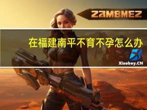 在福建南平不育不孕怎么办，想在明年之内有一个小孩有什么偏方或者比较好治疗介绍下吗