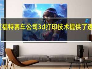 在福特赛车公司3d打印技术提供了速度优势