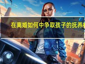 在离婚如何中争取孩子的抚养权