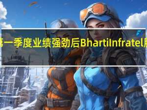 在第一季度业绩强劲后 Bharti Infratel股价上涨5%