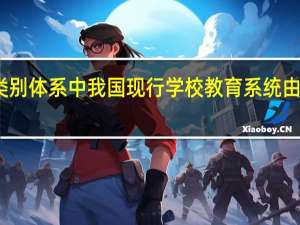 在类别体系中 我国现行学校教育系统由哪些构成