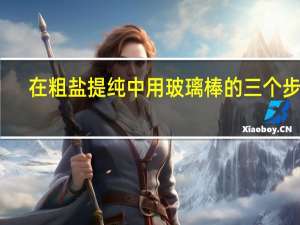 在粗盐提纯中用玻璃棒的三个步骤（粗盐提纯玻璃棒的作用）