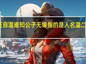 在红楼梦中枉自温谁知公子无缘指的是人名 温二公子父亲指的是谁_