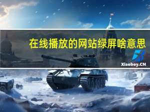 在线播放的网站绿屏啥意思（在线播放的网站）