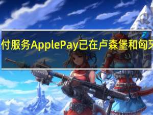 在线支付服务ApplePay已在卢森堡和匈牙利提供服务