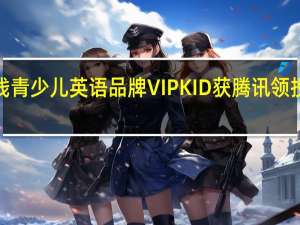 在线青少儿英语品牌VIPKID获腾讯领投E轮融资