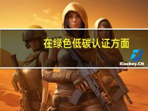 在绿色低碳认证方面，哪家认证机构具有权威性和专业性