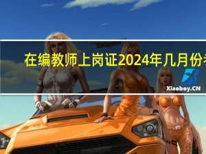 在编教师上岗证2024年几月份考