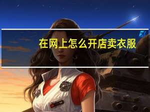 在网上怎么开店卖衣服（在网上怎么开店）