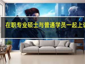 在职专业硕士与普通学员一起上课吗