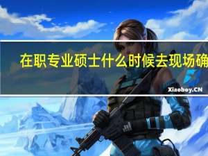 在职专业硕士什么时候去现场确认