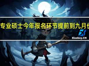 在职专业硕士今年报名环节提前到九月份是真的吗