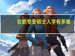 在职专业硕士入学有多难