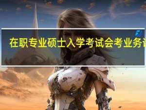 在职专业硕士入学考试会考业务课吗