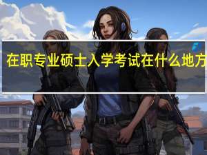 在职专业硕士入学考试在什么地方进行