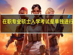 在职专业硕士入学考试是单独进行的吗