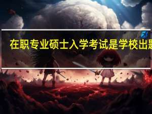 在职专业硕士入学考试是学校出题吗