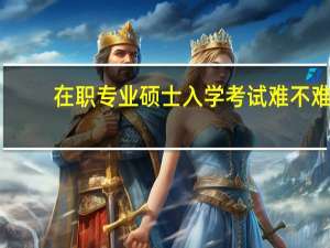 在职专业硕士入学考试难不难